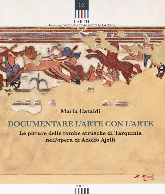 Documentare l'arte con l'arte. Le pitture delle tombe etrusche di Tarquinia nell'opera di Adolfo Ajelli - Maria Cataldi - copertina