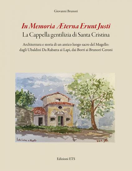 In memoria aeterna erunt justi. La cappella gentilizia di Santa Cristina. Architettura e storia di un antico luogo sacro del Mugello: dagli Ubaldini Da Rabatta ai Lapi, dai Borri ai Brunori Ceroni - Giovanni Brunori - copertina