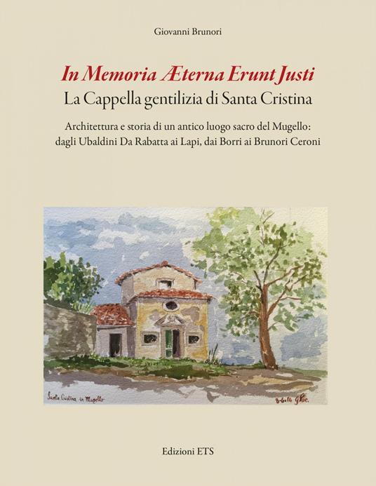 In memoria aeterna erunt justi. La cappella gentilizia di Santa Cristina. Architettura e storia di un antico luogo sacro del Mugello: dagli Ubaldini Da Rabatta ai Lapi, dai Borri ai Brunori Ceroni - Giovanni Brunori - copertina