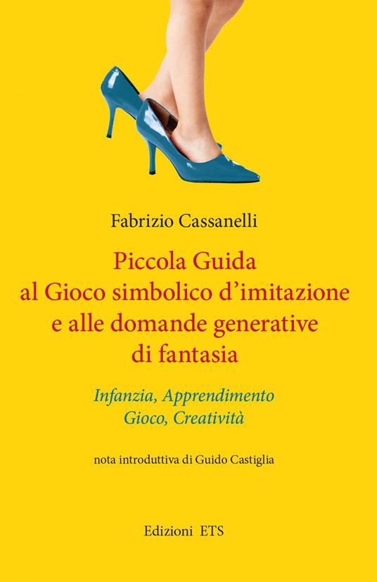 Piccola guida al gioco simbolico d'imitazione e alle domande generative di fantasia. Infanzia, apprendimento, gioco, creatività - Fabrizio Cassanelli - copertina