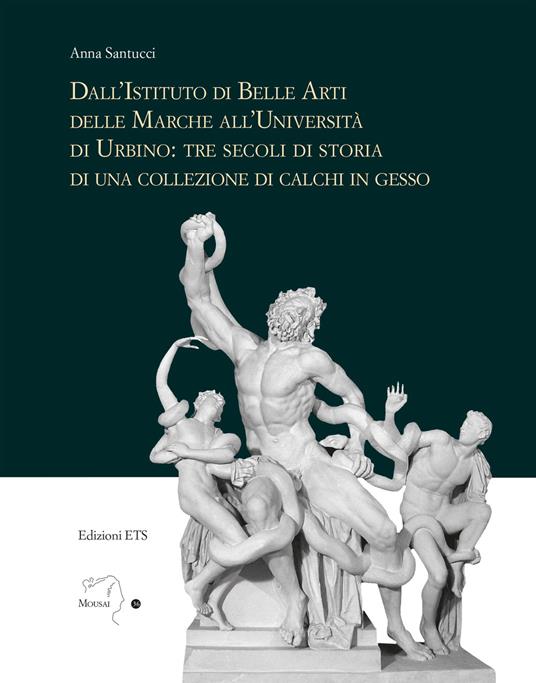 Dall'istituto di Belle Arti delle Marche all'Università di Urbino: tre secoli di storia di una collezione di calchi in gesso - Anna Santucci - copertina
