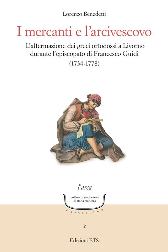 I mercanti e l'arcivescovo. L'affermazione dei greci ortodossi a Livorno durante l'episcopato di Francesco Guidi (1734-1778) - Lorenzo Benedetti - copertina