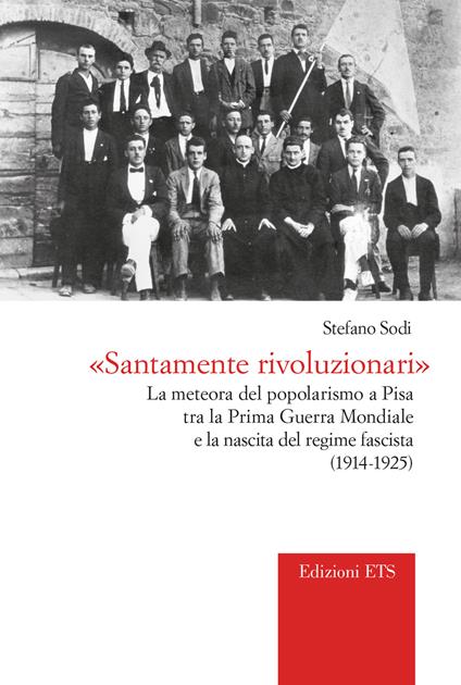 «Santamente rivoluzionari». La meteora del popolarismo a Pisa tra la Prima guerra mondiale e la nascita del regime fascista (1914-1925) - Stefano Sodi - copertina