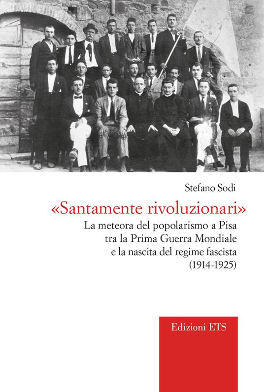 «Santamente rivoluzionari». La meteora del popolarismo a Pisa tra la Prima guerra mondiale e la nascita del regime fascista (1914-1925) - Stefano Sodi - copertina