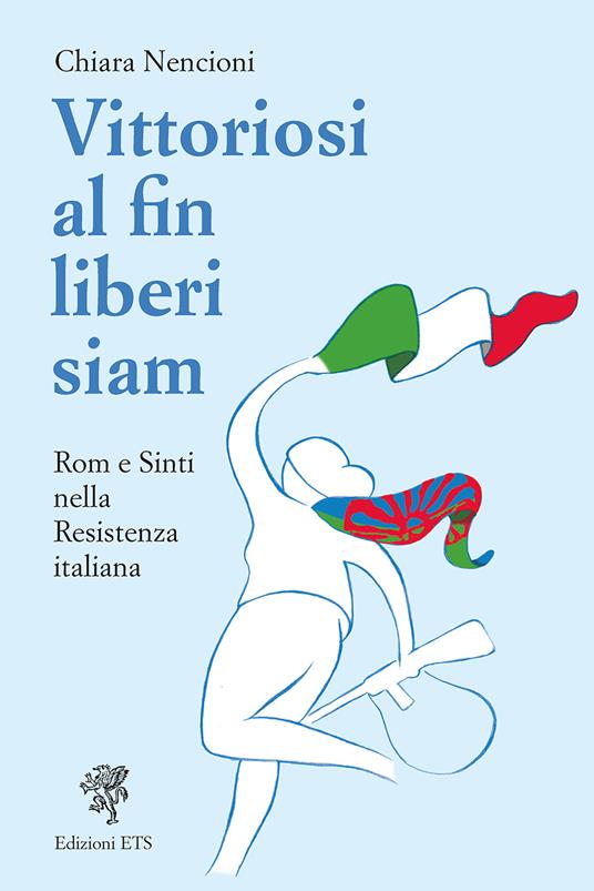 Vittoriosi, al fin liberi siam! Rom e Sinti nella Resistenza italiana - Chiara Nencioni - copertina