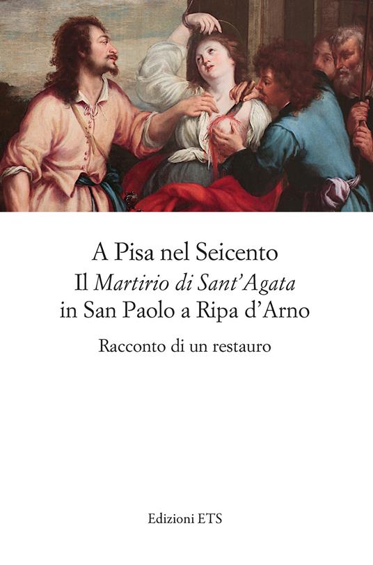 A Pisa nel Seicento il «Martirio di Sant'Agata» in San Paolo a Ripa d'Arno. Racconto di un restauro - copertina
