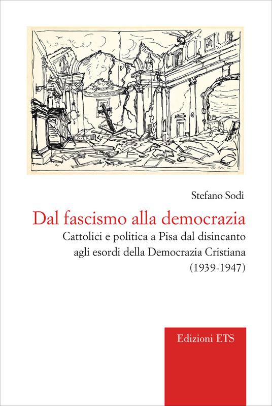 Dal fascismo alla democrazia. Cattolici e politica a Pisa dal disincanto agli esordi della Democrazia Cristiana (1939-1947) - Stefano Sodi - copertina