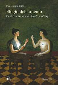 Libro Elogio del lamento. Contro la tirannia del problem solving Pier Giorgio Curti