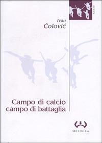 Campo di calcio, campo di battaglia. Il calcio, dal racconto alla guerra. L'esperienza iugoslava - Ivan Colovic - copertina