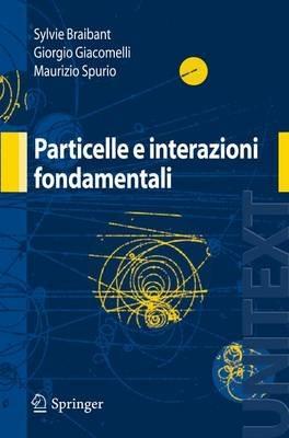 Particelle e interazioni fondamentali - Sylvie Braibant,Giorgio Giacomelli,Maurizio Spurio - copertina