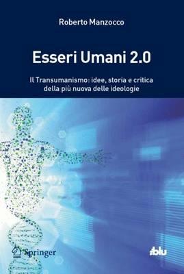 Esseri umani 2.0. Il transumanismo: idee, storia e critica della più nuova delle ideologie - Roberto Manzocco - copertina
