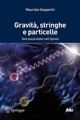 Gravità, stringhe e particelle. Una escursione nell'ignoto - Maurizio Gasperini - copertina