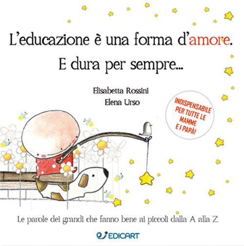L'educazione è una forma d'amore. E dura per sempre... - Elisabetta Rossini,Elena Urso - copertina