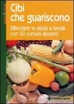 Cibi che guariscono. Difendere la salute a tavola con 50 comuni alimenti