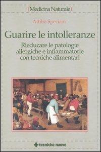 Guarire le intolleranze. Rieducare le patologie allergiche e infiammatorie con tecniche alimentari - Attilio Speciani - copertina