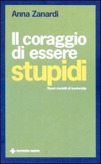 Il coraggio di essere stupidi. Nuovi modelli di leadership - Anna Zanardi - copertina
