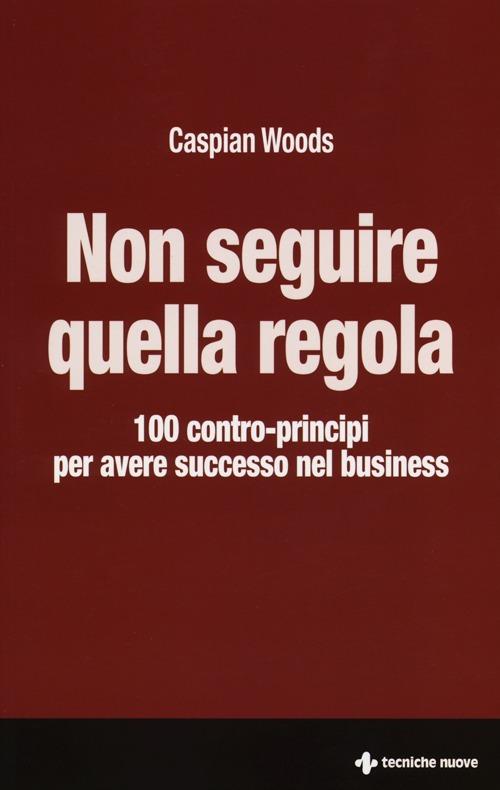 Non seguire quella regola. 100 contro-principi per avere successo nel business - Caspian Woods - copertina
