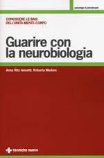 Guarire con la neurobiologia. Conoscere le basi dell'unità mente-corpo