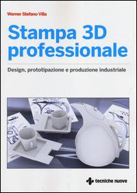 Stampa 3D professionale. Design, prototipazione e produzione industriale - Werner Stefano Villa - copertina