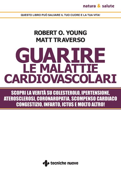 Guarire le malattie cardiovascolari. Scopri la verità su colesterolo, ipertensione, aterosclerosi, coronaropatia, scompenso cardiaco congestizio, infarto, ictus e molto altro! - Matt Traverso,Robert O. Young - ebook