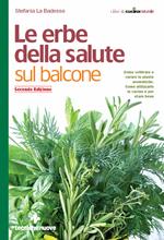 Le erbe della salute sul balcone. Come coltivare e curare le piante aromatiche. Come utilizzarle in cucina e per stare bene