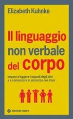 Il linguaggio non verbale del corpo. Impara a leggere i segnali degli altri e a comunicare in sicurezza con i tuoi