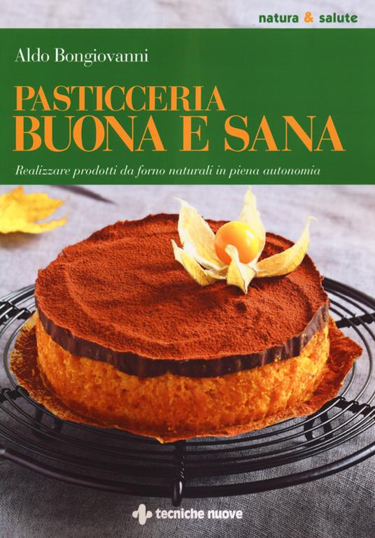 Pasticceria buona e sana. Realizzare prodotti da forno naturali in piena autonomia - Aldo Bongiovanni - copertina