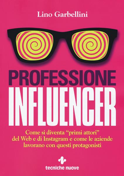 Professione influencer. Come si diventa «primi attori» del web e di Instagram e come le aziende lavorano con questi protagonisti - Lino Garbellini - copertina
