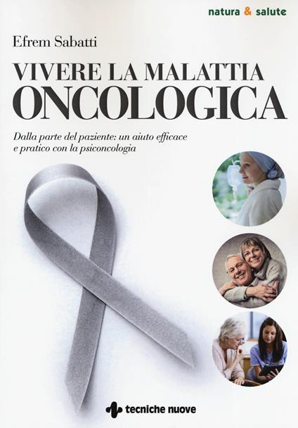 Vivere la malattia oncologica. Dalla parte del paziente: un aiuto efficace e pratico con la psiconcologia - Efrem Sabatti - copertina