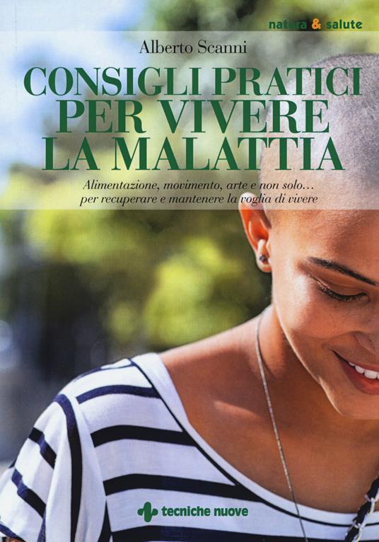 Consigli pratici per vivere la malattia. Alimentazione, movimento, arte e non solo... per recuperare e mantenere la voglia di vivere - Alberto Scanni - copertina