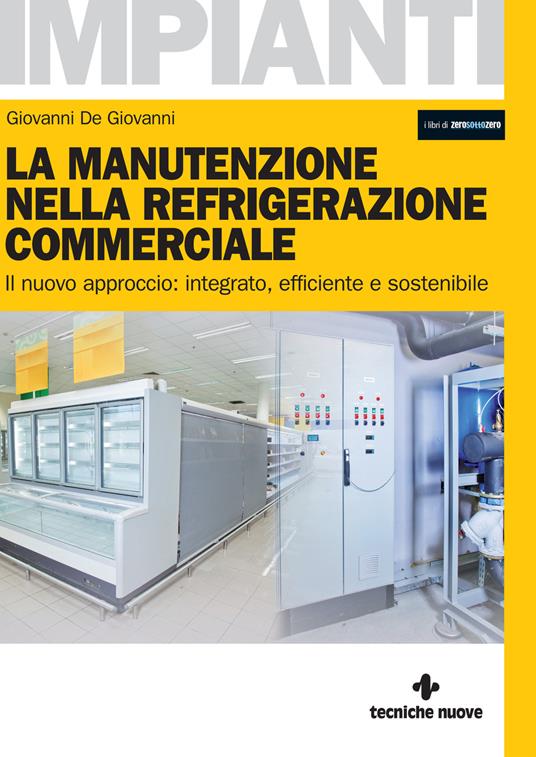 La manutenzione nella refrigerazione commerciale. Il nuovo approccio: integrato, efficiente e sostenibile - Giovanni De Giovanni - copertina