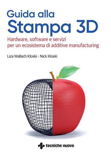 Guida alla stampa 3D. Hardware, software e servizi per un ecosistema di additive manufacturing - Liza Wallach-Kloski,Nick Kloski - copertina