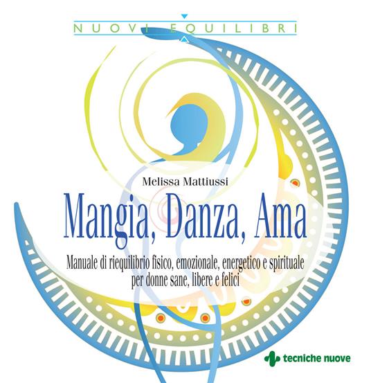 Mangia, danza, ama. Manuale di riequilibrio fisico, emozionale, energetico e spirituale per donne sane, libere e felici - Melissa Mattiussi - copertina