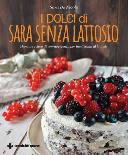I dolci di Sara senza lattosio. Manuale goloso di sopravvivenza per intolleranti al lattosio - Sara De Nicolo - copertina