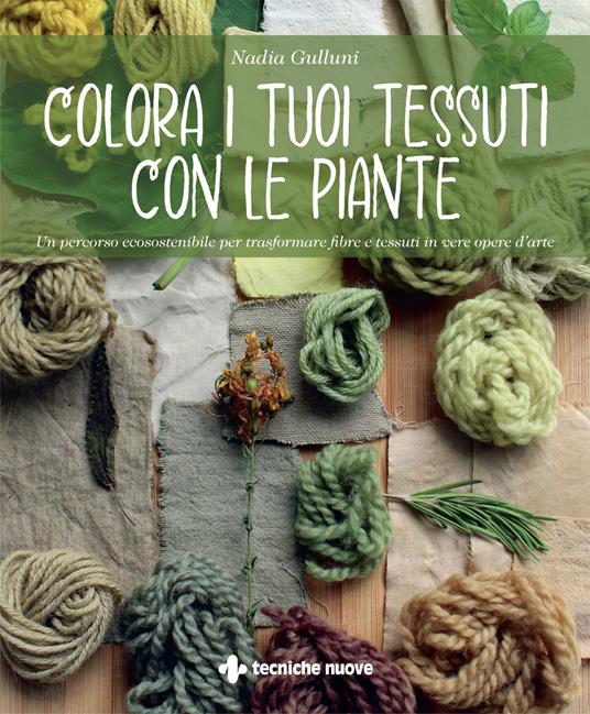 Colora i tuoi tessuti con le piante. Un percorso ecosostenibile per trasformare fibre e tessuti in vere opere d’arte - Nadia Gulluni - copertina