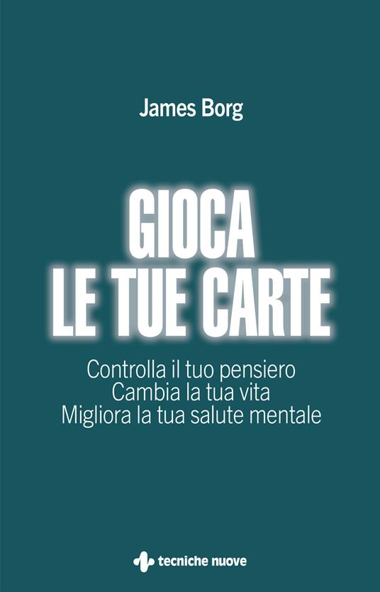 Gioca le tue carte. Controlla il tuo pensiero. Cambia la tua vita. Migliora la tua salute mentale - James Borg - copertina