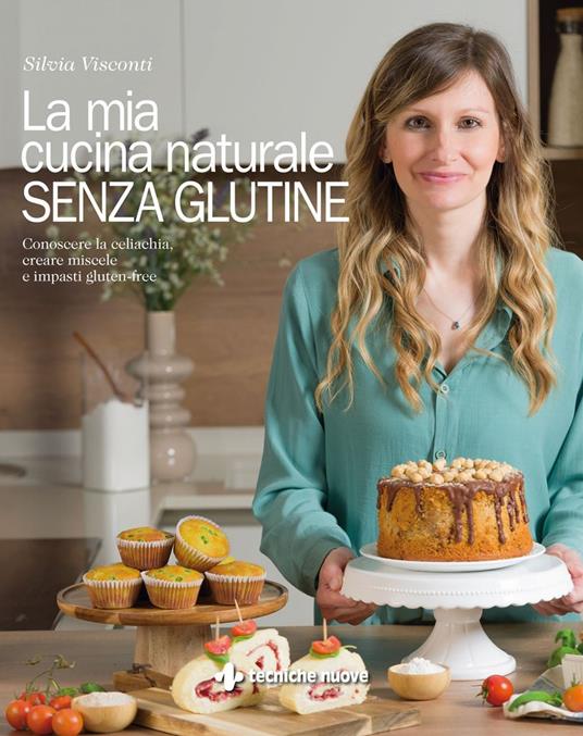 La mia cucina naturale senza glutine. Conoscere la celiachia, creare miscele e impasti gluten-free - Silvia Visconti - ebook