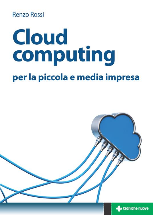 Cloud computing per la piccola e media impresa. La gestione dell'IT nella «nuvola»: approccio pratico e vantaggi - Renzo Rossi - ebook