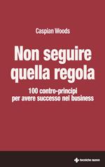 Non seguire quella regola. 100 contro-principi per avere successo nel business