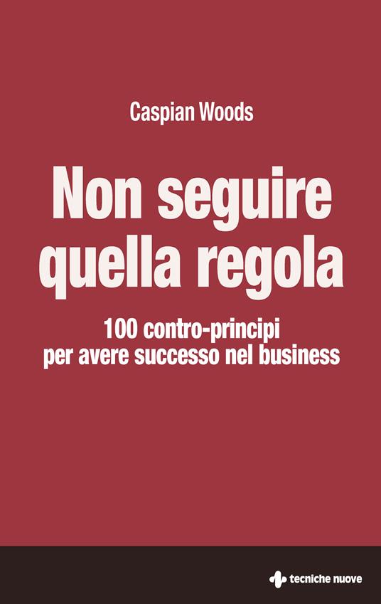 Non seguire quella regola. 100 contro-principi per avere successo nel business - Caspian Woods,E. Lavagna - ebook