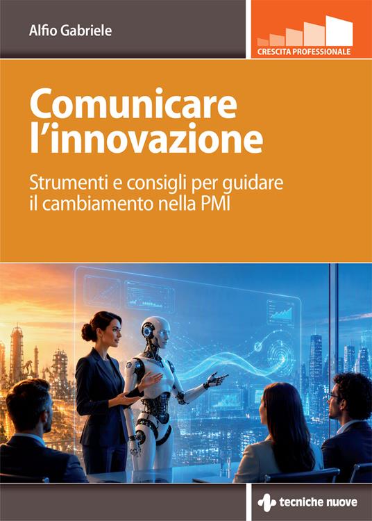 Comunicare l'innovazione. Strumenti e consigli per guidare il cambiamento nella PMI. Ediz. a colori - Alfio Gabriele - copertina