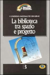 La biblioteca tra spazio e progetto. Nuove frontiere dell'architettura e nuovi scenari tecnologici - copertina