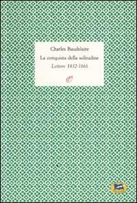 La conquista della solitudine. Lettere 1832-1866 - Charles Baudelaire - copertina