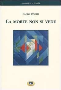 La morte non si vede. Un racconto fatto di esperienze, fatti e verità dell'uomo di oggi con un ponte sull'abisso fra scienze naturali e metafisica - Paolo Pinelli - copertina