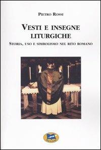 Vesti e insegne liturgiche. Storia, uso e simbolismo nel rito romano - Pietro Rossi - copertina