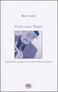 Professione Magia. Professionalità, psicologia, nuove tendenze della prestigiazione - Mauro Casotti - copertina
