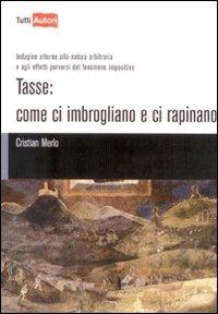 Tasse. Come ci imbrogliano e ci rapinano. Indagine attorno alla natura arbitraria e agli effetti perversi del fenomeno impositivo - Cristian Merlo - copertina