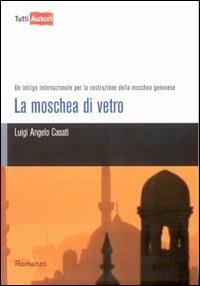 La moschea di vetro. Un intrigo internazionale per la costruzione della moschea genovese - Luigi A. Casati - copertina