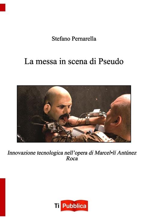 La messa in scena di Pseudo. Innovazione tecnologica nell'opera di Marcel.lí Antúnez Roca - Stefano Pernarella - copertina