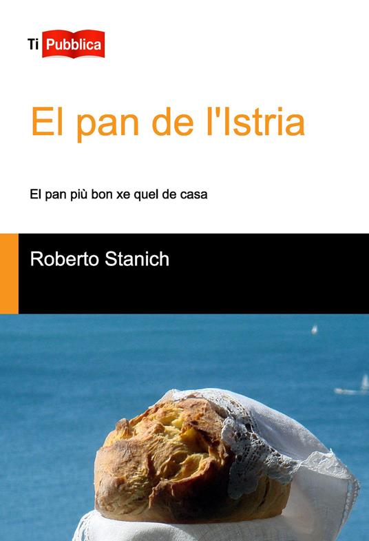 El Pan de l'Istria. El pan più bon xe quel de casa - Roberto Stanich - copertina